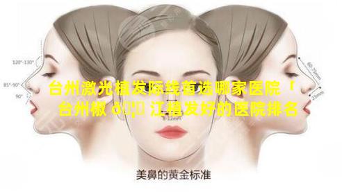 台州激光植发际线首选哪家医院「台州椒 🦟 江植发好的医院排名」